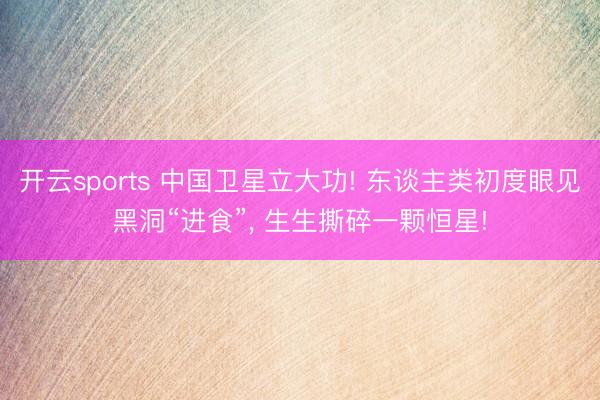 开云sports 中国卫星立大功! 东谈主类初度眼见黑洞“进食”, 生生撕碎一颗恒星!