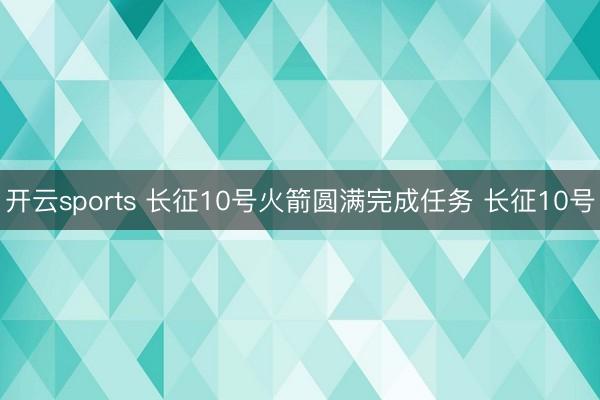 开云sports 长征10号火箭圆满完成任务 长征10号