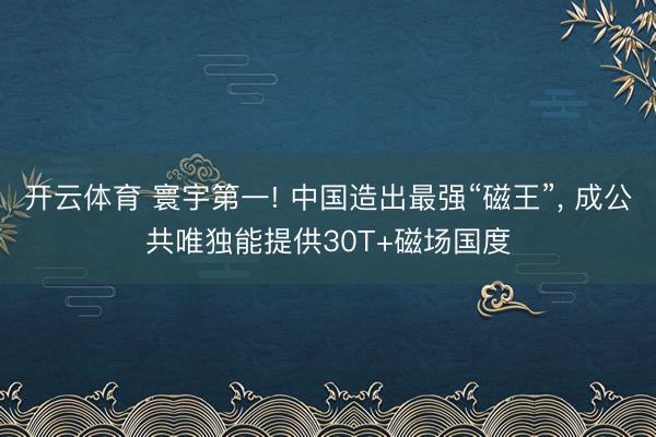 开云体育 寰宇第一! 中国造出最强“磁王”, 成公共唯独能提供30T+磁场国度