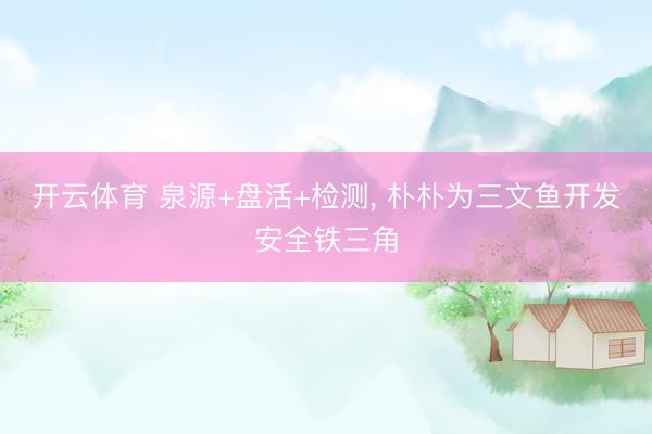 开云体育 泉源+盘活+检测, 朴朴为三文鱼开发安全铁三角
