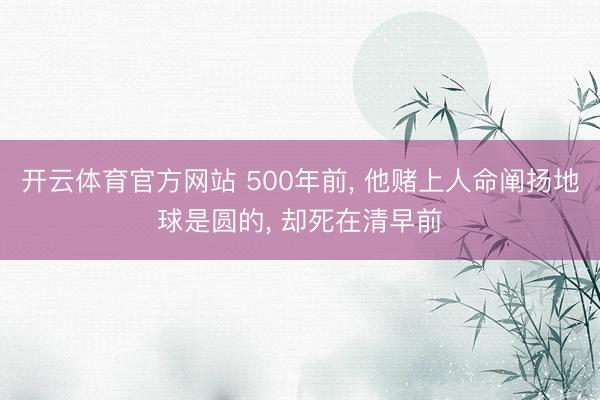 开云体育官方网站 500年前, 他赌上人命阐扬地球是圆的, 却死在清早前