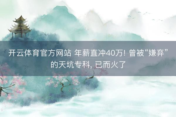 开云体育官方网站 年薪直冲40万! 曾被“嫌弃”的天坑专科, 已而火了