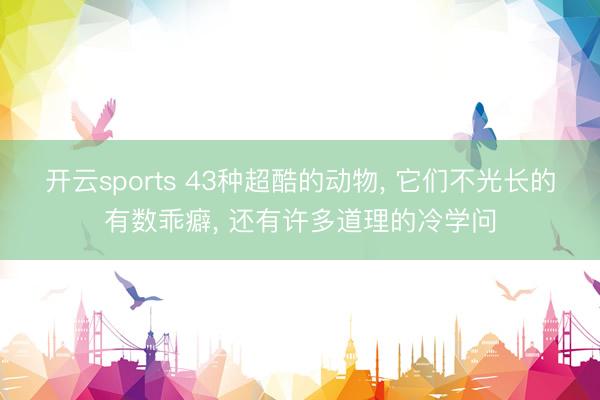 开云sports 43种超酷的动物, 它们不光长的有数乖癖, 还有许多道理的冷学问