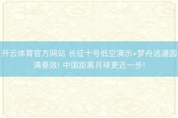 开云体育官方网站 长征十号低空演示+梦舟逃遁圆满奏效! 中国距离月球更近一步!