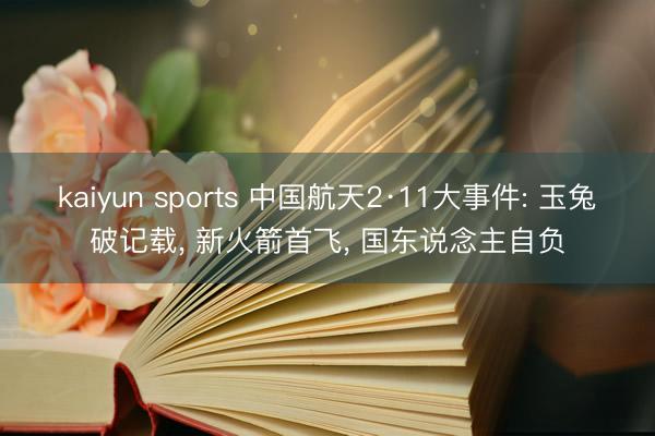 kaiyun sports 中国航天2·11大事件: 玉兔破记载, 新火箭首飞, 国东说念主自负