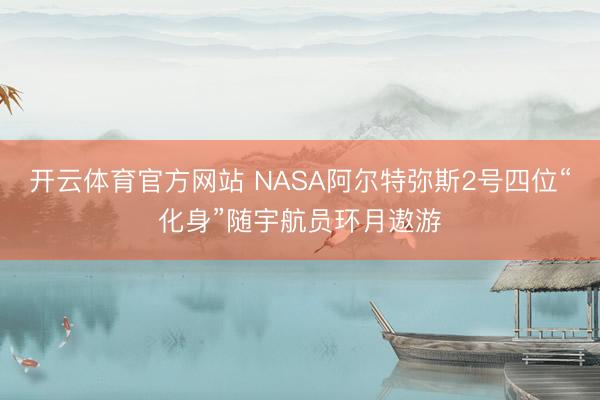 开云体育官方网站 NASA阿尔特弥斯2号四位“化身”随宇航员环月遨游