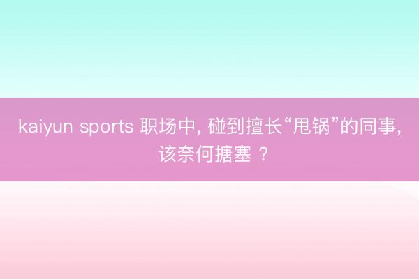 kaiyun sports 职场中, 碰到擅长“甩锅”的同事, 该奈何搪塞 ?