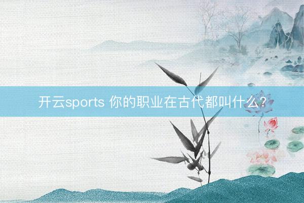 开云sports 你的职业在古代都叫什么?