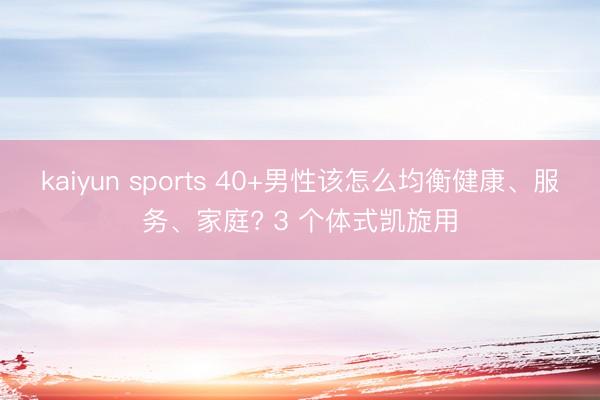 kaiyun sports 40+男性该怎么均衡健康、服务、家庭? 3 个体式凯旋用