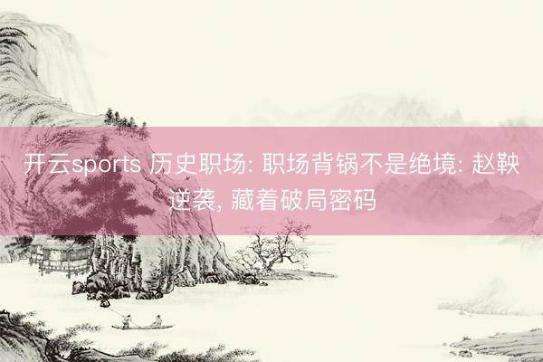 开云sports 历史职场: 职场背锅不是绝境: 赵鞅逆袭, 藏着破局密码