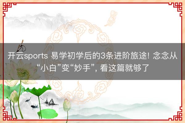 开云sports 易学初学后的3条进阶旅途! 念念从“小白”变“妙手”, 看这篇就够了
