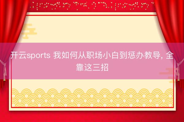 开云sports 我如何从职场小白到惩办教导, 全靠这三招
