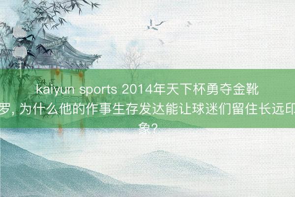 kaiyun sports 2014年天下杯勇夺金靴的J罗, 为什么他的作事生存发达能让球迷们留住长远印象?