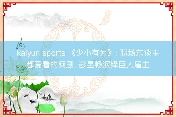 kaiyun sports 《少小有为》: 职场东谈主都爱看的爽剧, 彭昱畅演绎巨人雇主