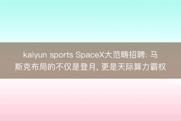kaiyun sports SpaceX大范畴招聘: 马斯克布局的不仅是登月, 更是天际算力霸权