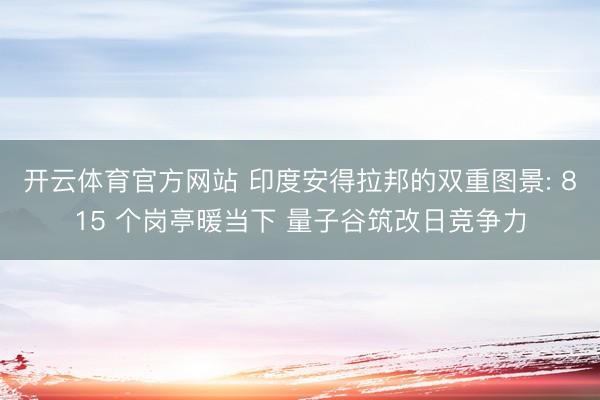 开云体育官方网站 印度安得拉邦的双重图景: 815 个岗亭暖当下 量子谷筑改日竞争力