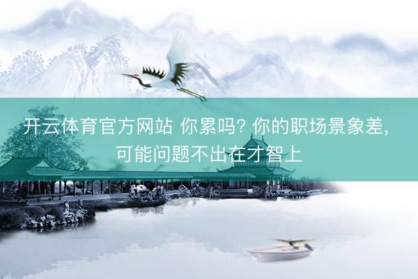 开云体育官方网站 你累吗? 你的职场景象差, 可能问题不出在才智上