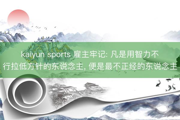 kaiyun sports 雇主牢记: 凡是用智力不行拉低方针的东说念主, 便是最不正经的东说念主