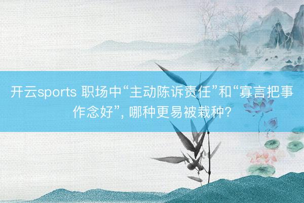 开云sports 职场中“主动陈诉责任”和“寡言把事作念好”, 哪种更易被栽种?