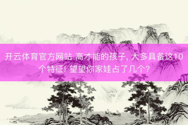 开云体育官方网站 高才能的孩子, 大多具备这10个特征! 望望你家娃占了几个?