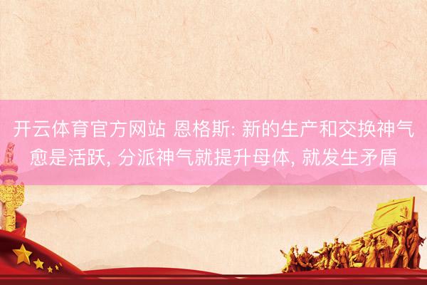 开云体育官方网站 恩格斯: 新的生产和交换神气愈是活跃, 分派神气就提升母体, 就发生矛盾