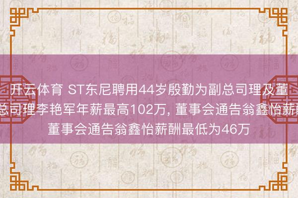 开云体育 ST东尼聘用44岁殷勤为副总司理及董事会通告, 副总司理李艳军年薪最高102万, 董事会通告翁鑫怡薪酬最低为46万