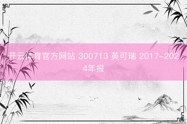 开云体育官方网站 300713 英可瑞 2017-2024年报