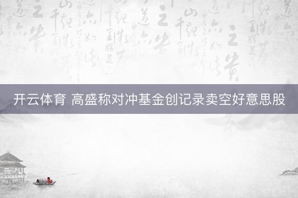 开云体育 高盛称对冲基金创记录卖空好意思股