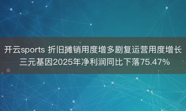 开云sports 折旧摊销用度增多剧复运营用度增长 三元基因2025年净利润同比下落75.47%