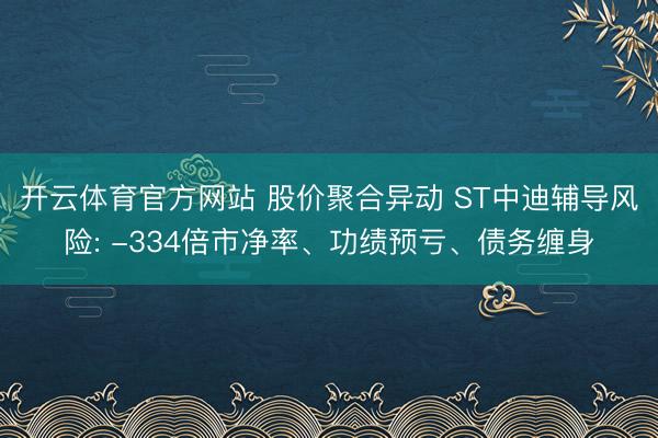 开云体育官方网站 股价聚合异动 ST中迪辅导风险: -334倍市净率、功绩预亏、债务缠身
