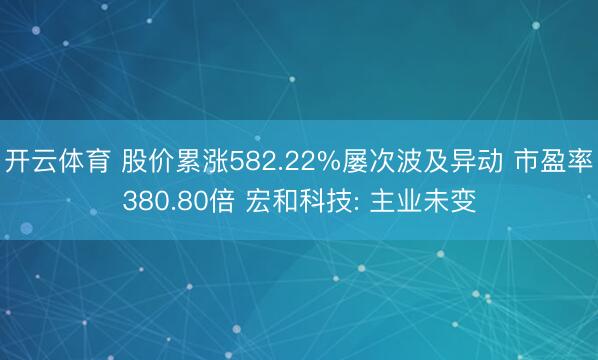 开云体育 股价累涨582.22%屡次波及异动 市盈率380.80倍 宏和科技: 主业未变