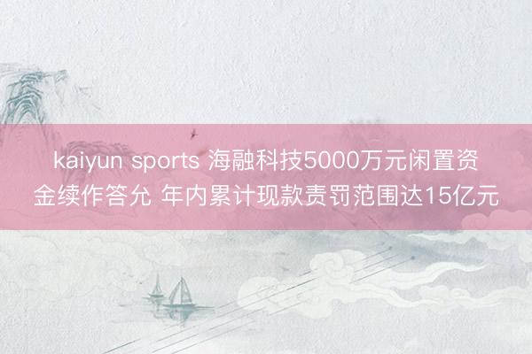 kaiyun sports 海融科技5000万元闲置资金续作答允 年内累计现款责罚范围达15亿元