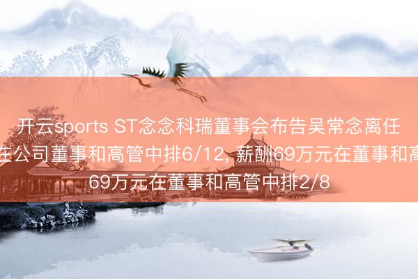 开云sports ST念念科瑞董事会布告吴常念离任, 年纪53岁在公司董事和高管中排6/12, 薪酬69万元在董事和高管中排2/8