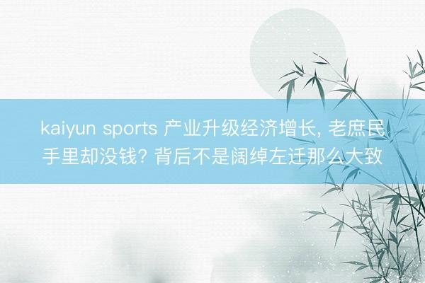 kaiyun sports 产业升级经济增长, 老庶民手里却没钱? 背后不是阔绰左迁那么大致