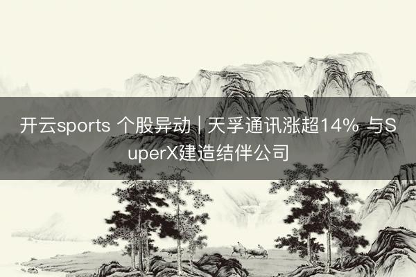 开云sports 个股异动 | 天孚通讯涨超14% 与SuperX建造结伴公司