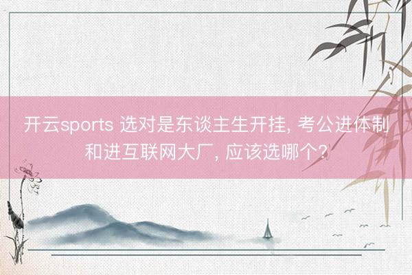 开云sports 选对是东谈主生开挂, 考公进体制和进互联网大厂, 应该选哪个?