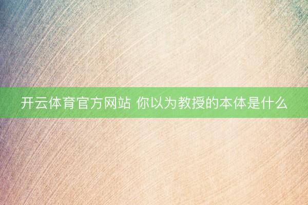 开云体育官方网站 你以为教授的本体是什么