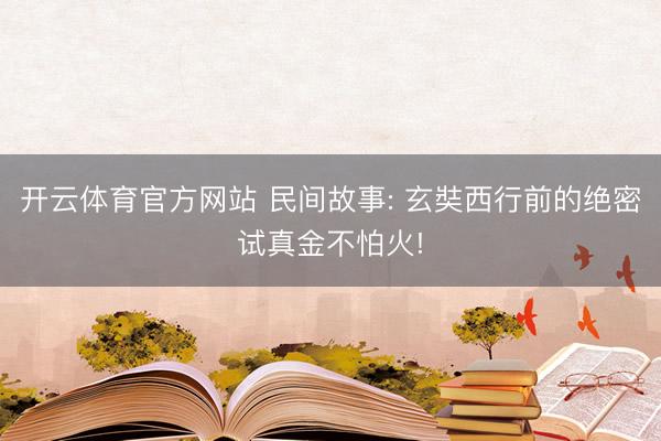 开云体育官方网站 民间故事: 玄奘西行前的绝密试真金不怕火!