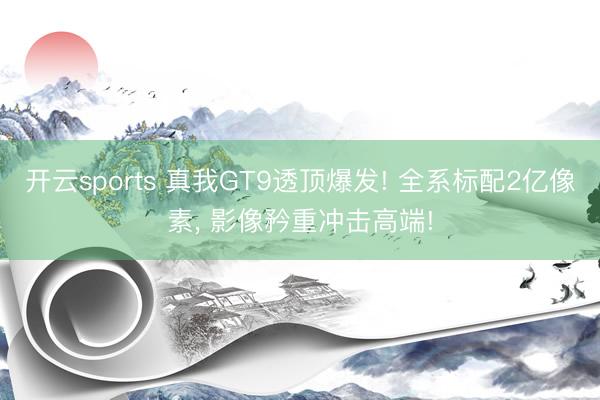 开云sports 真我GT9透顶爆发! 全系标配2亿像素, 影像矜重冲击高端!