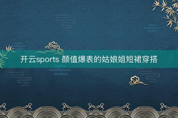 开云sports 颜值爆表的姑娘姐短裙穿搭