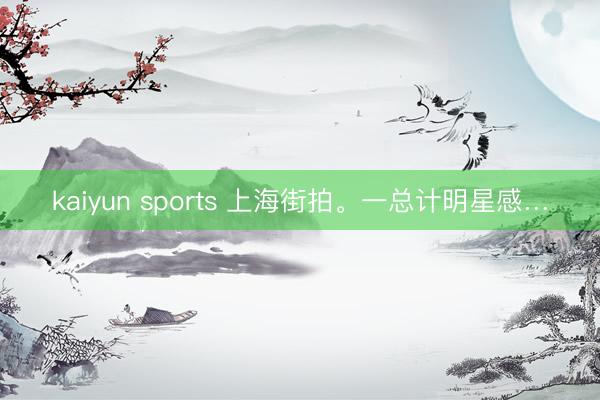 kaiyun sports 上海街拍。一总计明星感…