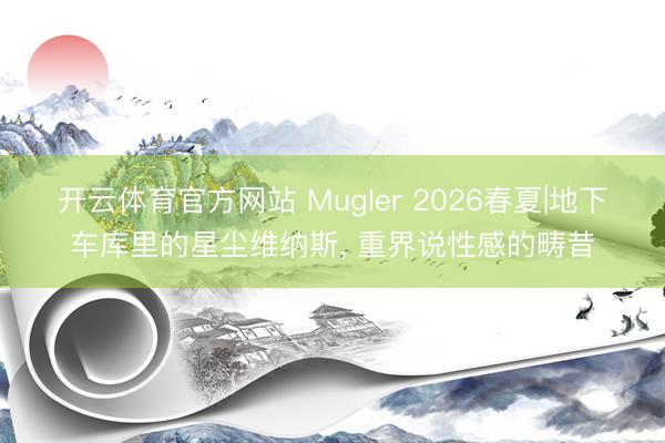 开云体育官方网站 Mugler 2026春夏|地下车库里的星尘维纳斯, 重界说性感的畴昔