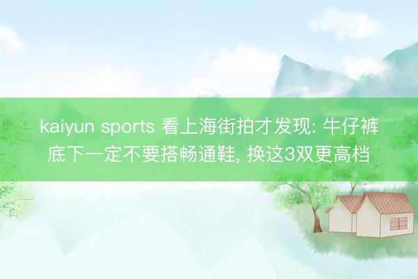 kaiyun sports 看上海街拍才发现: 牛仔裤底下一定不要搭畅通鞋, 换这3双更高档