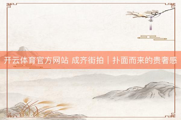 开云体育官方网站 成齐街拍｜扑面而来的贵奢感