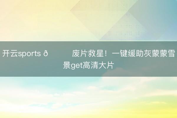 开云sports 🌟废片救星！一键缓助灰蒙蒙雪景get高清大片