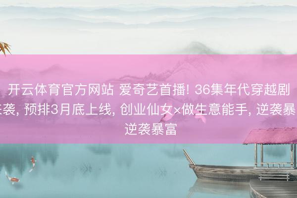 开云体育官方网站 爱奇艺首播! 36集年代穿越剧来袭, 预排3月底上线, 创业仙女×做生意能手, 逆袭暴富