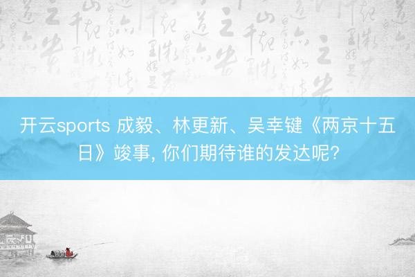 开云sports 成毅、林更新、吴幸键《两京十五日》竣事, 你们期待谁的发达呢?