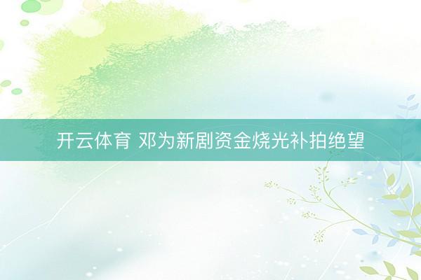 开云体育 邓为新剧资金烧光补拍绝望
