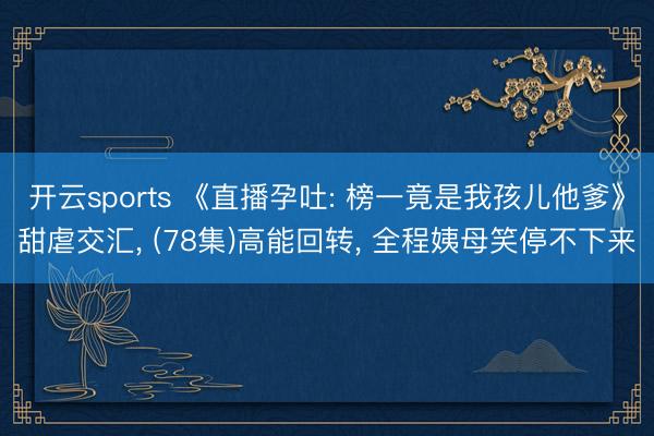 开云sports 《直播孕吐: 榜一竟是我孩儿他爹》甜虐交汇, (78集)高能回转, 全程姨母笑停不下来
