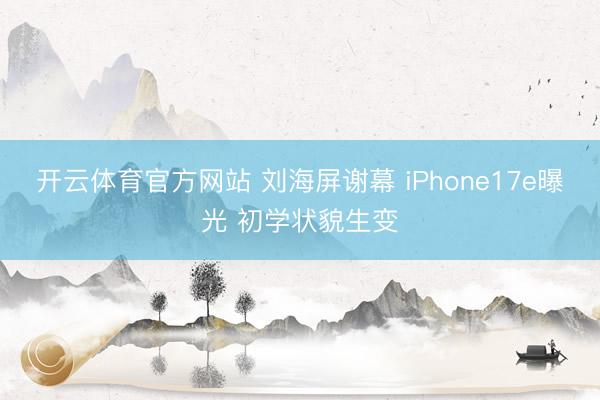开云体育官方网站 刘海屏谢幕 iPhone17e曝光 初学状貌生变